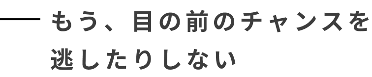 もう、目の前のチャンスを逃したりしない