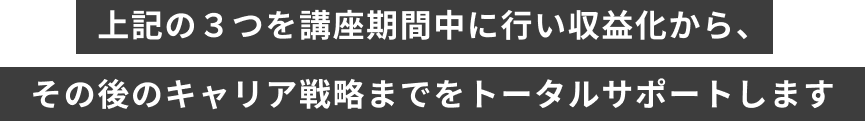 上記の３つを講座期間中に行い収益化から、その後のキャリア戦略までをトータルサポートします