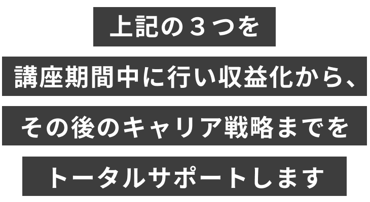 上記の３つを講座期間中に行い収益化から、その後のキャリア戦略までをトータルサポートします